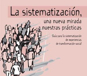 La sistematización, una nueva mirada a nuestras prácticas : Guía para la sistematización de experiencias de transformación social