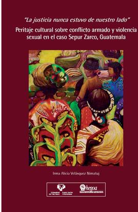 Portada “La justicia nunca estuvo de nuestro lado”: Peritaje cultural sobre conflicto armado y violencia sexual en el caso Sepur Zarco, Guatemala